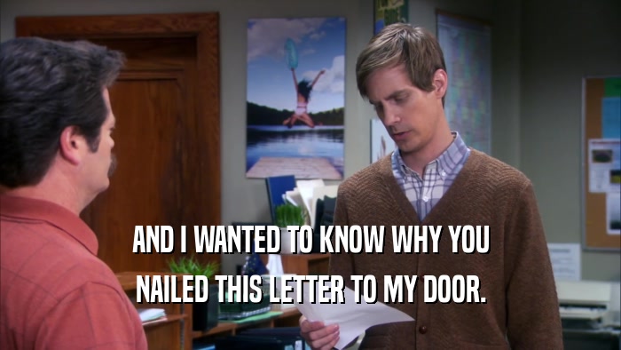 AND I WANTED TO KNOW WHY YOU NAILED THIS LETTER TO MY DOOR. 