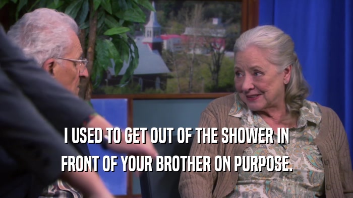 I USED TO GET OUT OF THE SHOWER IN FRONT OF YOUR BROTHER ON PURPOSE. 