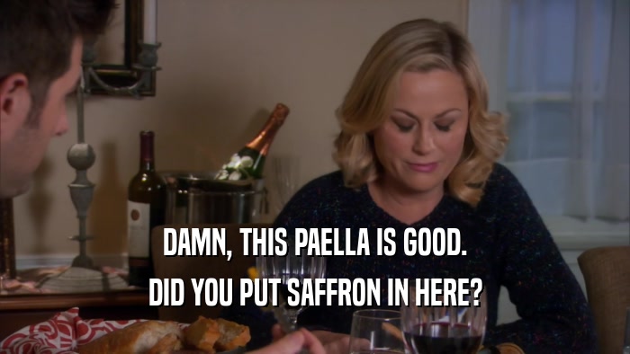 DAMN, THIS PAELLA IS GOOD. DID YOU PUT SAFFRON IN HERE? 