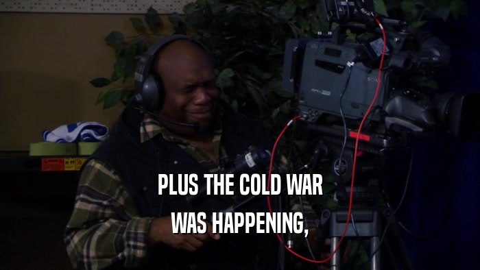 PLUS THE COLD WAR WAS HAPPENING, 