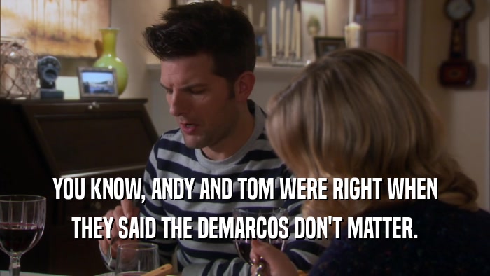 YOU KNOW, ANDY AND TOM WERE RIGHT WHEN THEY SAID THE DEMARCOS DON'T MATTER. 