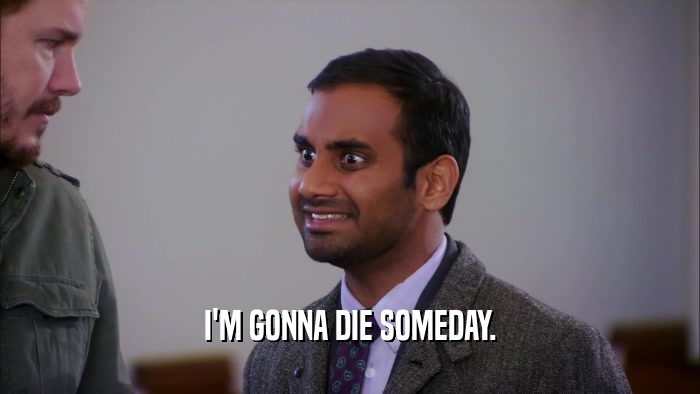 I'M GONNA DIE SOMEDAY.  