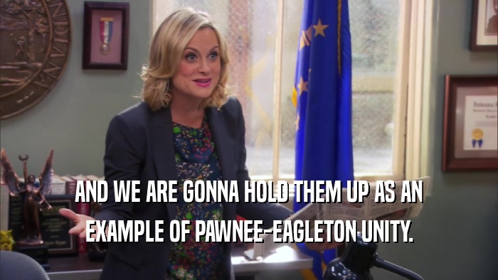 AND WE ARE GONNA HOLD THEM UP AS AN EXAMPLE OF PAWNEE-EAGLETON UNITY. 