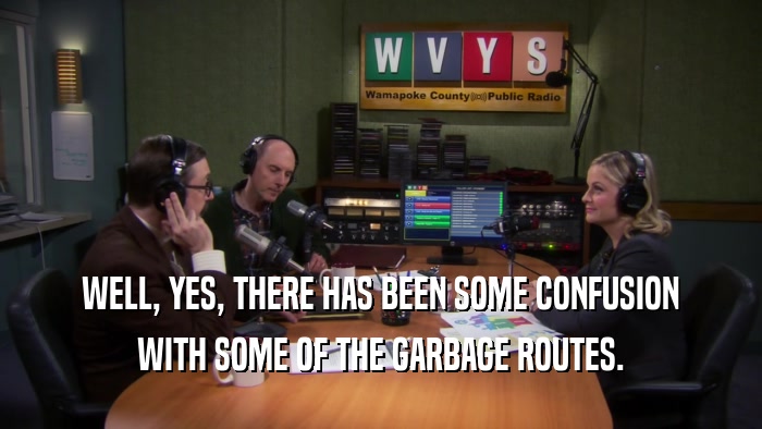 WELL, YES, THERE HAS BEEN SOME CONFUSION WITH SOME OF THE GARBAGE ROUTES. 
