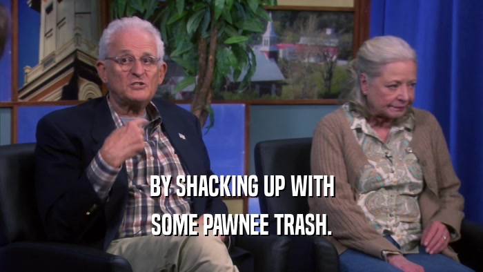 BY SHACKING UP WITH SOME PAWNEE TRASH. 
