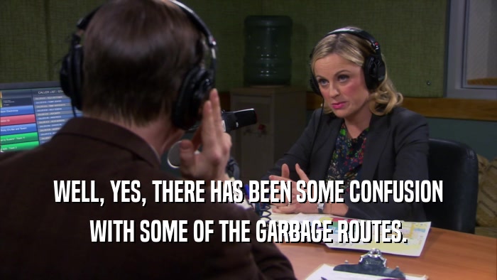 WELL, YES, THERE HAS BEEN SOME CONFUSION WITH SOME OF THE GARBAGE ROUTES. 