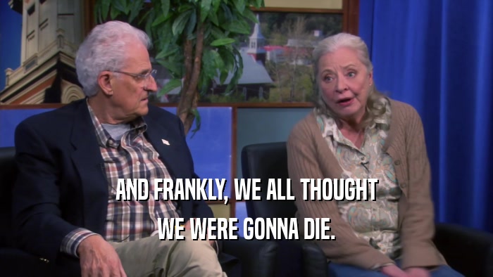 AND FRANKLY, WE ALL THOUGHT WE WERE GONNA DIE. 