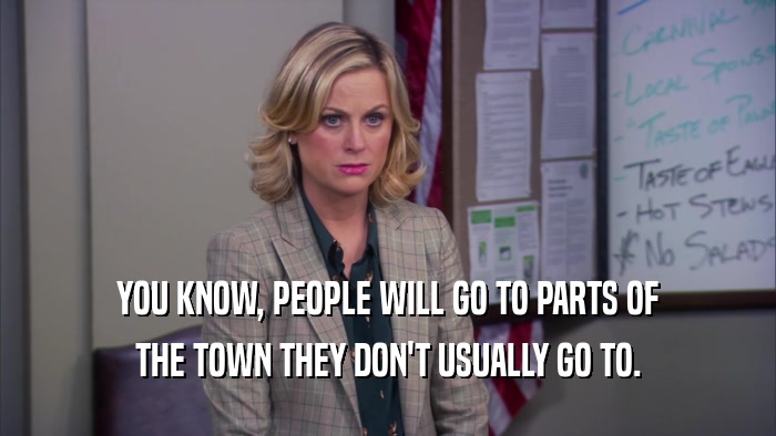 YOU KNOW, PEOPLE WILL GO TO PARTS OF THE TOWN THEY DON'T USUALLY GO TO. 