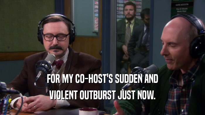 FOR MY CO-HOST'S SUDDEN AND VIOLENT OUTBURST JUST NOW. 
