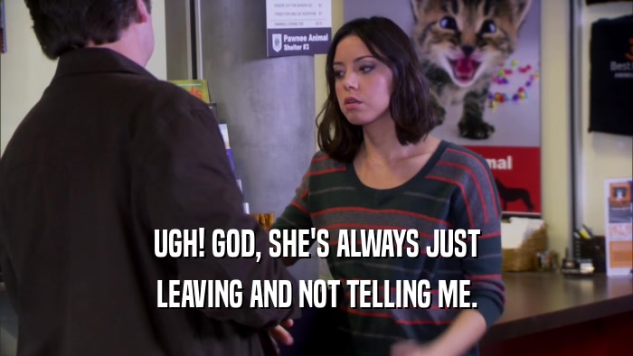 UGH! GOD, SHE'S ALWAYS JUST LEAVING AND NOT TELLING ME. 