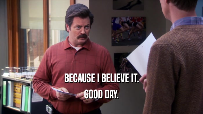 BECAUSE I BELIEVE IT. GOOD DAY. 