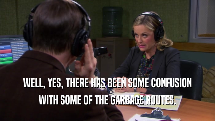 WELL, YES, THERE HAS BEEN SOME CONFUSION WITH SOME OF THE GARBAGE ROUTES. 