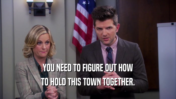 YOU NEED TO FIGURE OUT HOW TO HOLD THIS TOWN TOGETHER. 