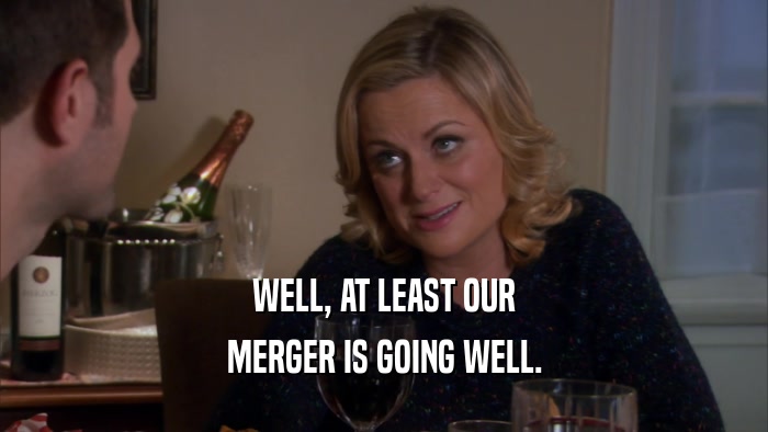 WELL, AT LEAST OUR MERGER IS GOING WELL. 