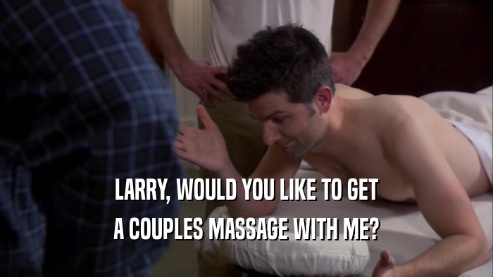 LARRY, WOULD YOU LIKE TO GET A COUPLES MASSAGE WITH ME? 
