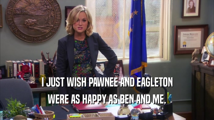 I JUST WISH PAWNEE AND EAGLETON WERE AS HAPPY AS BEN AND ME. 