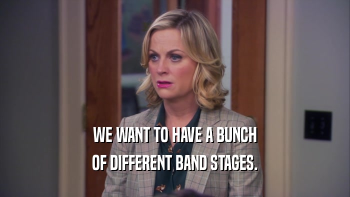 WE WANT TO HAVE A BUNCH OF DIFFERENT BAND STAGES. 