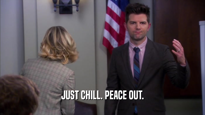 JUST CHILL. PEACE OUT.  
