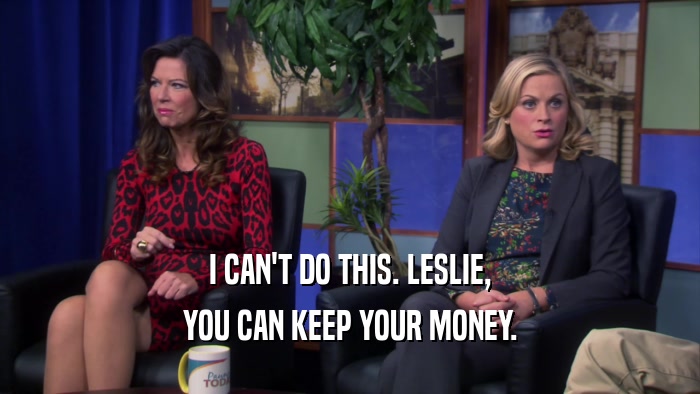I CAN'T DO THIS. LESLIE, YOU CAN KEEP YOUR MONEY. 