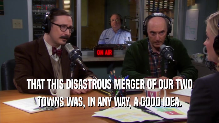 THAT THIS DISASTROUS MERGER OF OUR TWO TOWNS WAS, IN ANY WAY, A GOOD IDEA. 