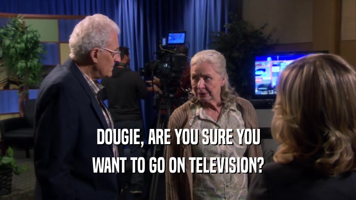 DOUGIE, ARE YOU SURE YOU WANT TO GO ON TELEVISION? 