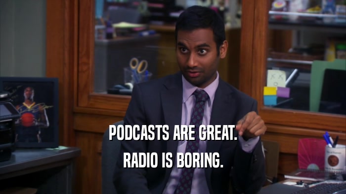 PODCASTS ARE GREAT. RADIO IS BORING. 