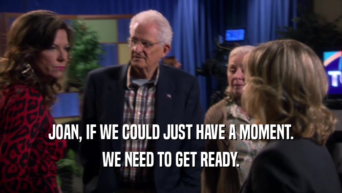 JOAN, IF WE COULD JUST HAVE A MOMENT. WE NEED TO GET READY. 