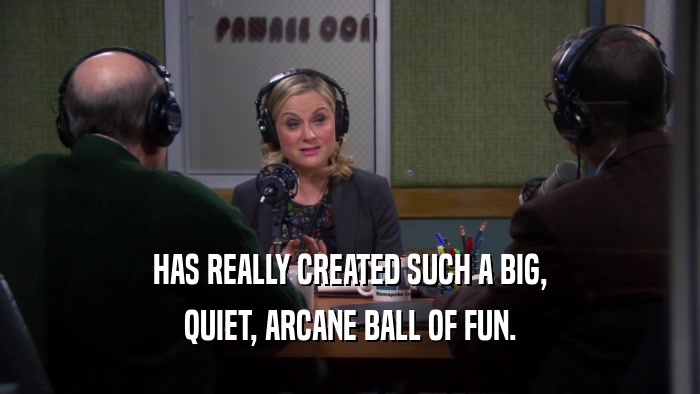 HAS REALLY CREATED SUCH A BIG, QUIET, ARCANE BALL OF FUN. 