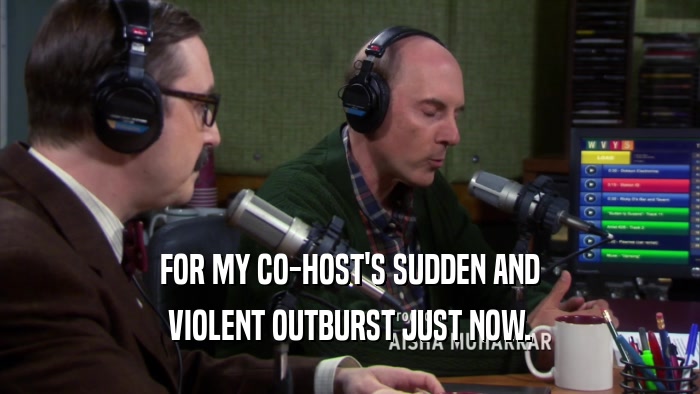 FOR MY CO-HOST'S SUDDEN AND VIOLENT OUTBURST JUST NOW. 
