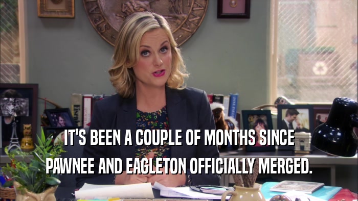 IT'S BEEN A COUPLE OF MONTHS SINCE PAWNEE AND EAGLETON OFFICIALLY MERGED. 