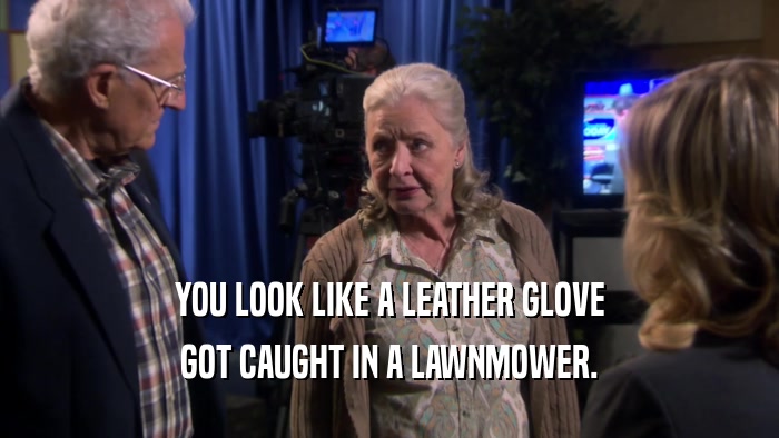 YOU LOOK LIKE A LEATHER GLOVE GOT CAUGHT IN A LAWNMOWER. 