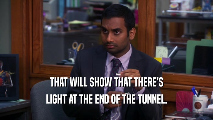 THAT WILL SHOW THAT THERE'S LIGHT AT THE END OF THE TUNNEL. 