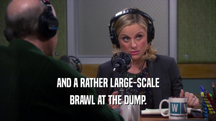 AND A RATHER LARGE-SCALE BRAWL AT THE DUMP. 