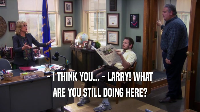 - I THINK YOU... - LARRY! WHAT ARE YOU STILL DOING HERE? 