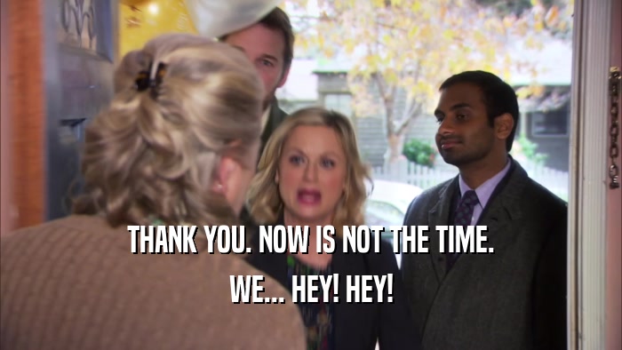 THANK YOU. NOW IS NOT THE TIME. WE... HEY! HEY! 