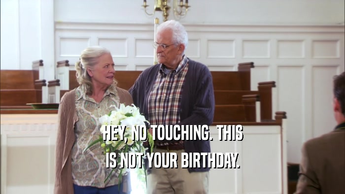 HEY, NO TOUCHING. THIS
 IS NOT YOUR BIRTHDAY.
 