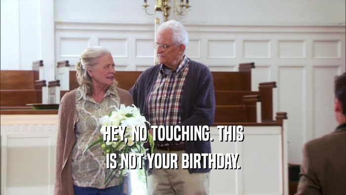 HEY, NO TOUCHING. THIS IS NOT YOUR BIRTHDAY. 
