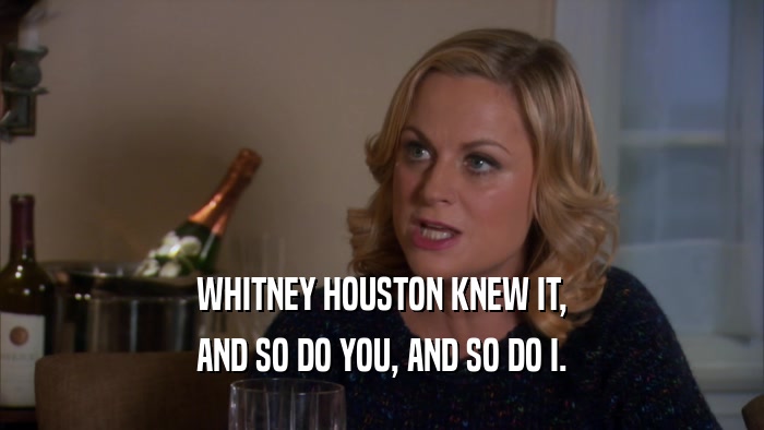 WHITNEY HOUSTON KNEW IT, AND SO DO YOU, AND SO DO I. 