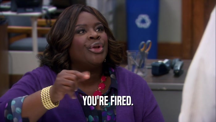 YOU'RE FIRED.  