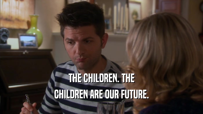 THE CHILDREN. THE CHILDREN ARE OUR FUTURE. 