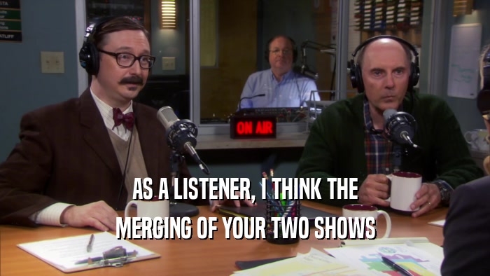 AS A LISTENER, I THINK THE MERGING OF YOUR TWO SHOWS 