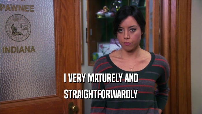 I VERY MATURELY AND STRAIGHTFORWARDLY 