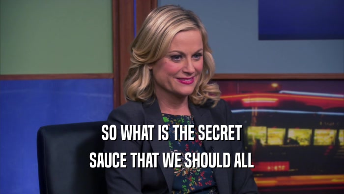 SO WHAT IS THE SECRET SAUCE THAT WE SHOULD ALL 