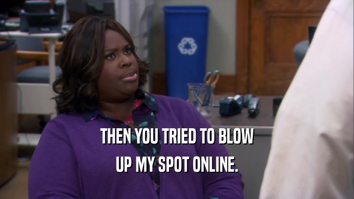 THEN YOU TRIED TO BLOW UP MY SPOT ONLINE. 