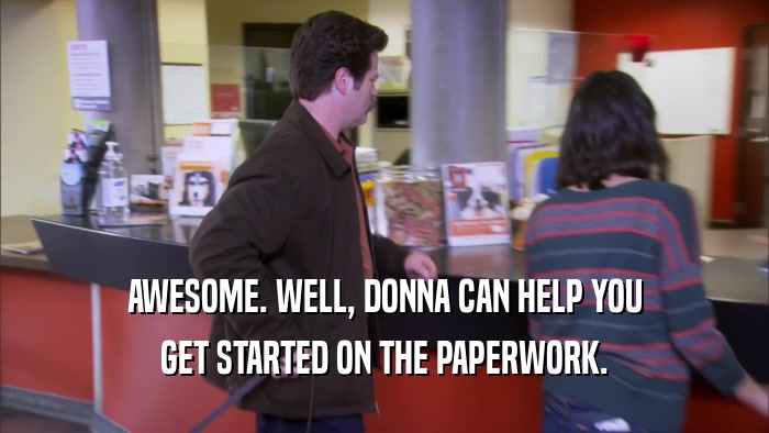 AWESOME. WELL, DONNA CAN HELP YOU GET STARTED ON THE PAPERWORK. 