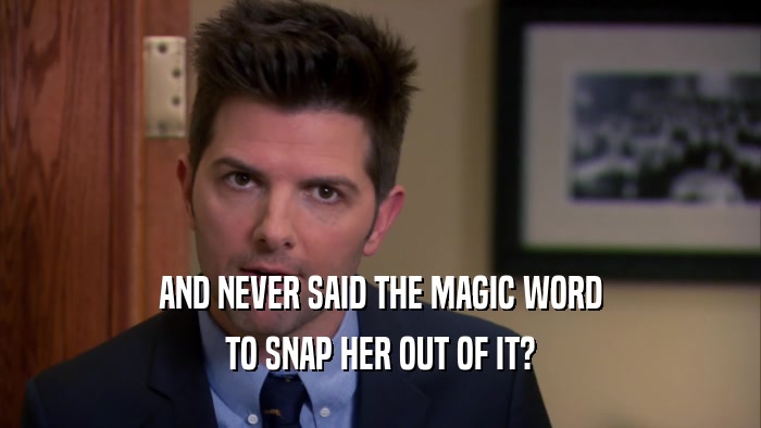 AND NEVER SAID THE MAGIC WORD TO SNAP HER OUT OF IT? 