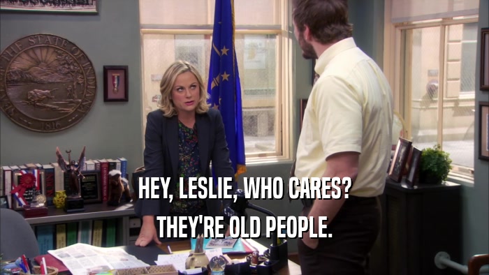 HEY, LESLIE, WHO CARES? THEY'RE OLD PEOPLE. 