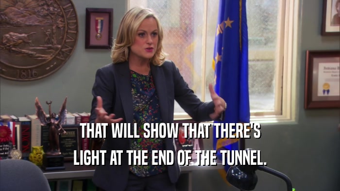 THAT WILL SHOW THAT THERE'S LIGHT AT THE END OF THE TUNNEL. 