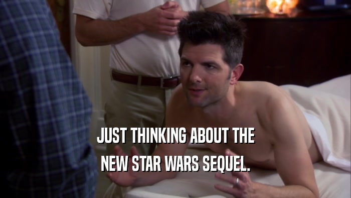 JUST THINKING ABOUT THE NEW STAR WARS SEQUEL. 
