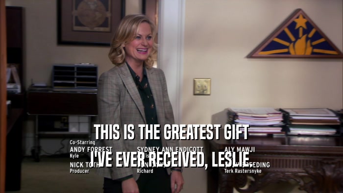 THIS IS THE GREATEST GIFT I'VE EVER RECEIVED, LESLIE. 